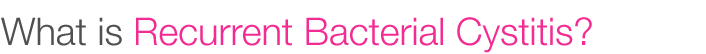 What is Recurrent Bacterial Cystitis?